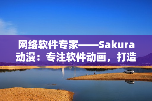 網(wǎng)絡(luò)軟件專家——Sakura動漫：專注軟件動畫，打造程序員必備門戶