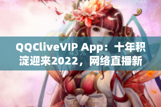 QQCliveVIP App：十年積淀迎來2022，網(wǎng)絡(luò)直播新體驗(yàn)