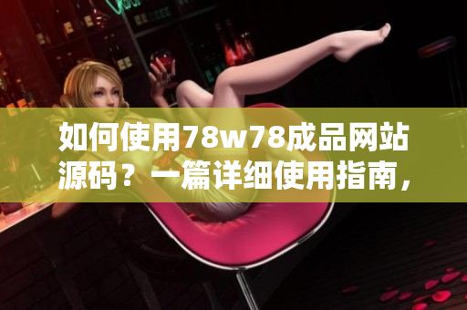 如何使用78w78成品網站源碼？一篇詳細使用指南，輕松掌握！