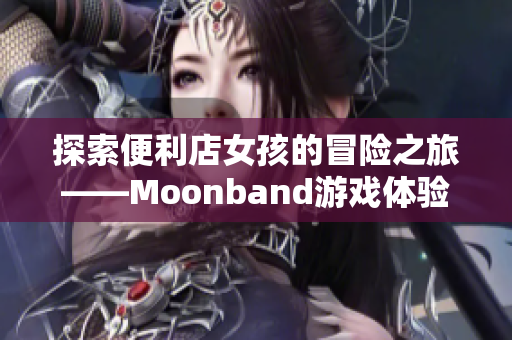 探索便利店女孩的冒險(xiǎn)之旅——Moonband游戲體驗(yàn)