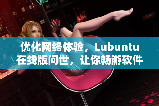 優化網絡體驗，Lubuntu在線版問世，讓你暢游軟件世界