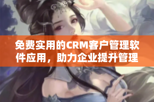 免費實用的CRM客戶管理軟件應用，助力企業提升管理效率