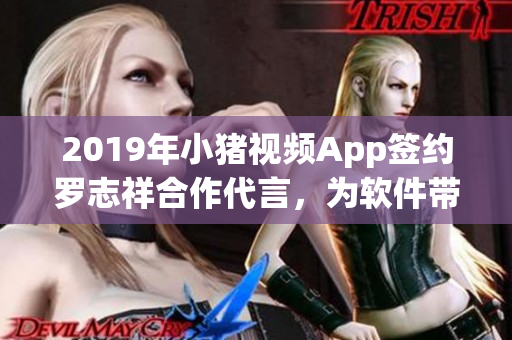 2019年小豬視頻App簽約羅志祥合作代言，為軟件帶來新風(fēng)貌