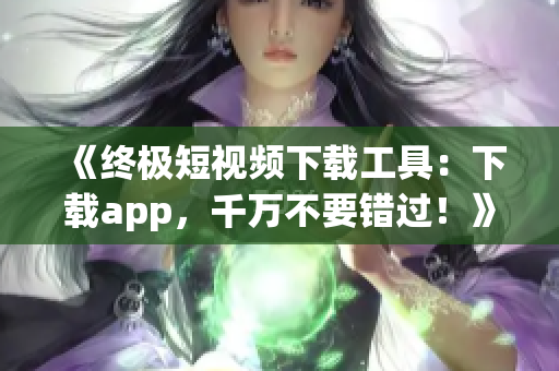 《終極短視頻下載工具：下載app，千萬不要錯過！》