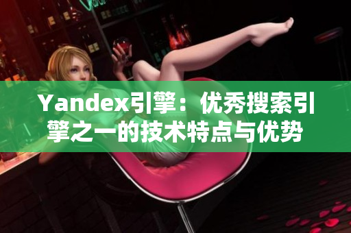 Yandex引擎：優(yōu)秀搜索引擎之一的技術(shù)特點(diǎn)與優(yōu)勢(shì)