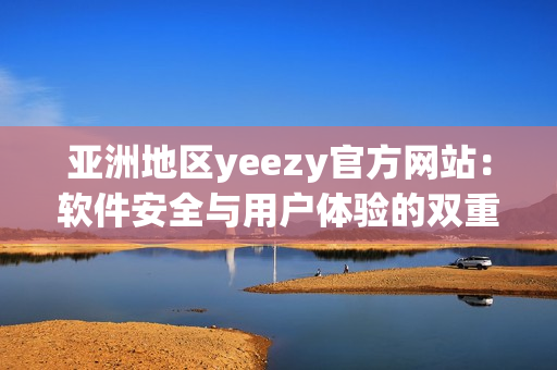 亞洲地區yeezy官方網站：軟件安全與用戶體驗的雙重把控