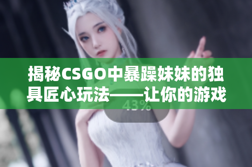 揭秘CSGO中暴躁妹妹的獨具匠心玩法——讓你的游戲提升數倍！