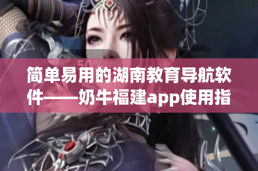 簡單易用的湖南教育導航軟件——奶牛福建app使用指南