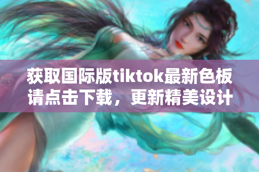 獲取國際版tiktok最新色板請點擊下載，更新精美設計，讓你的短視頻更添色彩