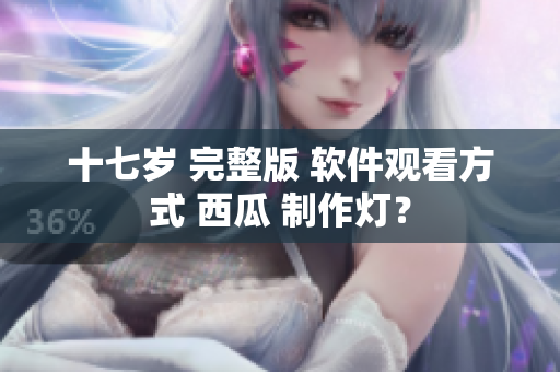 十七歲 完整版 軟件觀看方式 西瓜 制作燈？