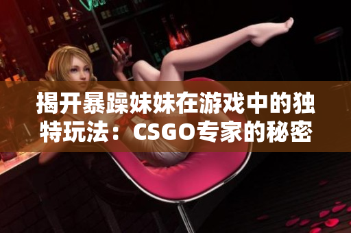 揭開暴躁妹妹在游戲中的獨(dú)特玩法：CSGO專家的秘密戰(zhàn)術(shù)