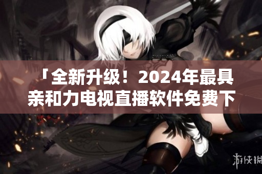  「全新升級！2024年最具親和力電視直播軟件免費下載！」