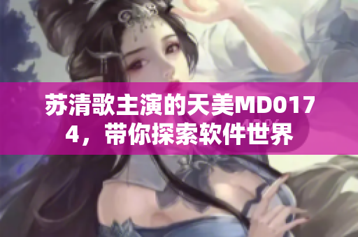 蘇清歌主演的天美MD0174，帶你探索軟件世界