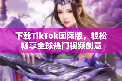 下載TikTok國際版，輕松暢享全球熱門視頻創意