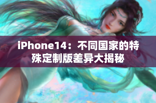 iPhone14：不同國家的特殊定制版差異大揭秘