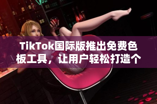 TikTok國際版推出免費色板工具，讓用戶輕松打造個性化視頻