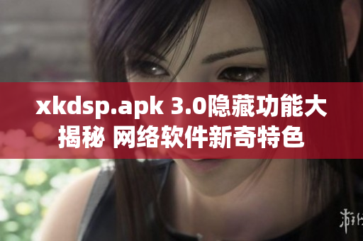 xkdsp.apk 3.0隱藏功能大揭秘 網絡軟件新奇特色