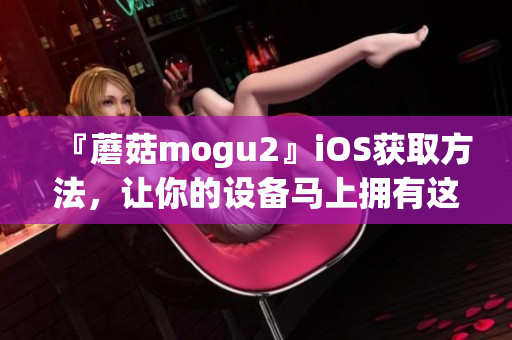 『蘑菇mogu2』iOS獲取方法，讓你的設備馬上擁有這款極佳軟件