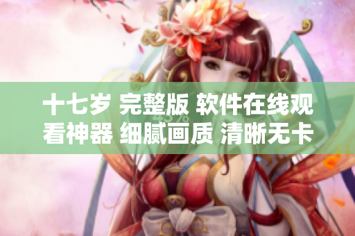 十七歲 完整版 軟件在線觀看神器 細(xì)膩畫質(zhì) 清晰無卡頓