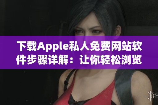 下載Apple私人免費網站軟件步驟詳解：讓你輕松瀏覽最新資訊