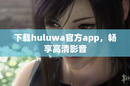 下載huluwa官方app，暢享高清影音