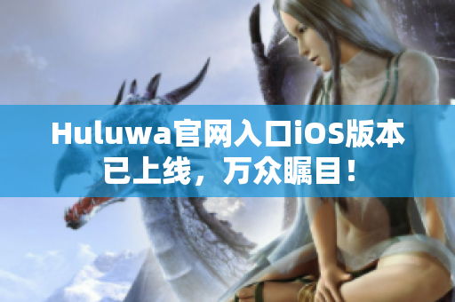 Huluwa官網入口iOS版本已上線，萬眾矚目！