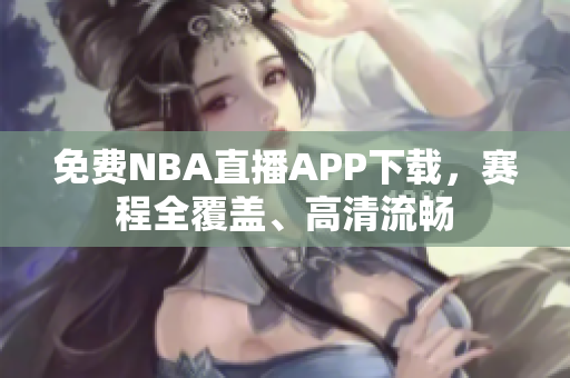 免費NBA直播APP下載，賽程全覆蓋、高清流暢