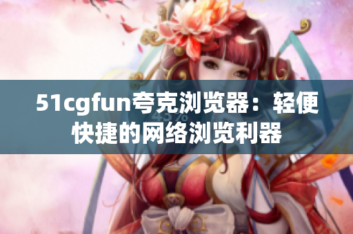 51cgfun夸克瀏覽器：輕便快捷的網絡瀏覽利器