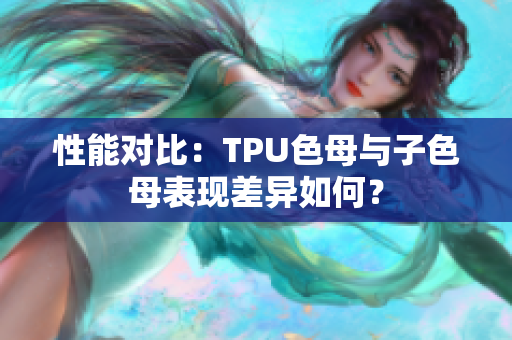 性能對比：TPU色母與子色母表現差異如何？