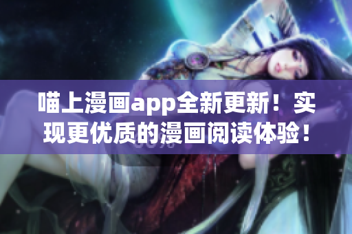 喵上漫畫app全新更新！實現更優質的漫畫閱讀體驗！