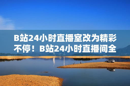 B站24小時直播室改為精彩不停！B站24小時直播間全天候奉上。