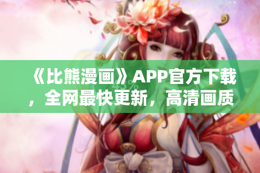 《比熊漫畫》APP官方下載，全網最快更新，高清畫質享受漫畫狂歡！