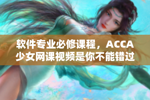 軟件專業(yè)必修課程，ACCA少女網(wǎng)課視頻是你不能錯過的學習利器！