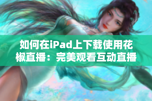 如何在iPad上下載使用花椒直播：完美觀看互動直播，分享美好生活！