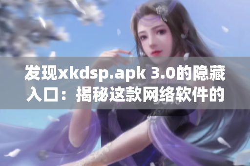 發現xkdsp.apk 3.0的隱藏入口：揭秘這款網絡軟件的新特性