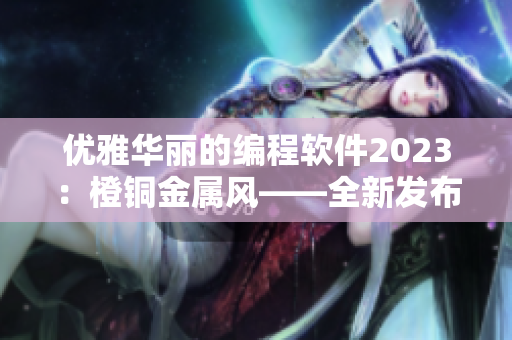 優(yōu)雅華麗的編程軟件2023：橙銅金屬風(fēng)——全新發(fā)布