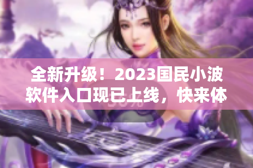 全新升級！2023國民小波軟件入口現已上線，快來體驗最新科技技術