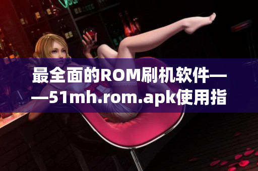 最全面的ROM刷機軟件——51mh.rom.apk使用指南