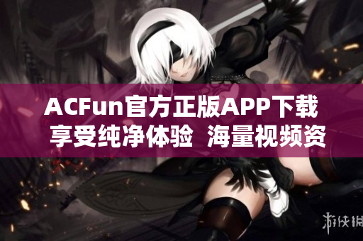 ACFun官方正版APP下載  享受純凈體驗  海量視頻資源隨心暢享