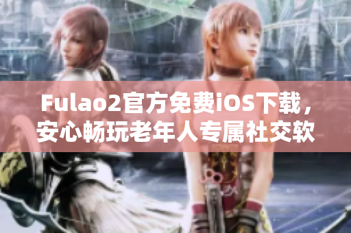 Fulao2官方免費(fèi)iOS下載，安心暢玩老年人專屬社交軟件