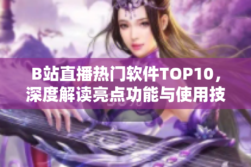 B站直播熱門軟件TOP10，深度解讀亮點功能與使用技巧