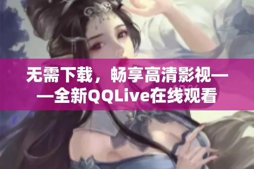 無需下載，暢享高清影視——全新QQLive在線觀看