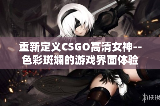 重新定義CSGO高清女神--色彩斑斕的游戲界面體驗(yàn)