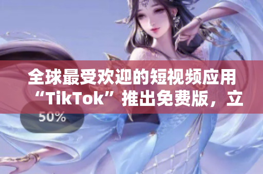 全球最受歡迎的短視頻應(yīng)用“TikTok”推出免費(fèi)版，立即下載享用