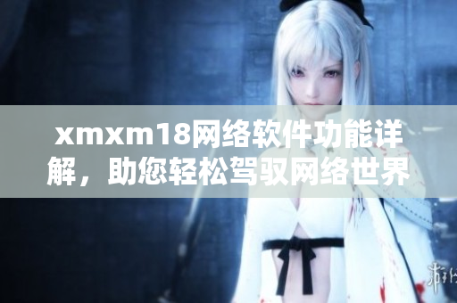 xmxm18網絡軟件功能詳解，助您輕松駕馭網絡世界