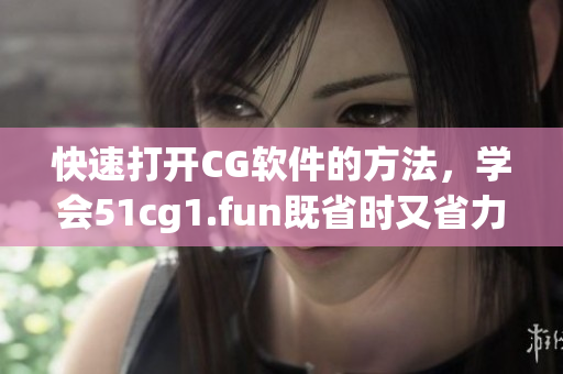 快速打開CG軟件的方法，學會51cg1.fun既省時又省力！