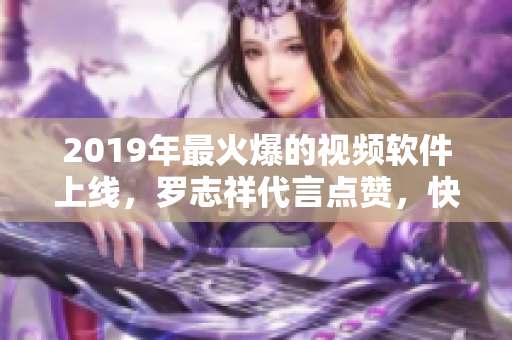 2019年最火爆的視頻軟件上線，羅志祥代言點贊，快來體驗吧!