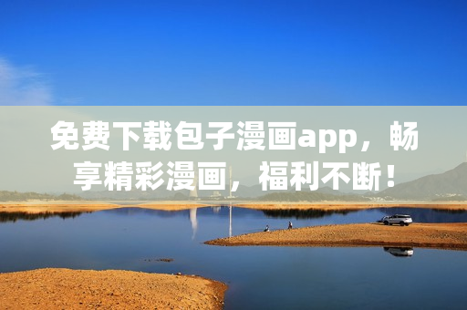 免費下載包子漫畫app，暢享精彩漫畫，福利不斷！