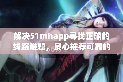 解決51mhapp尋找正確的線路難題，良心推薦可靠的軟件