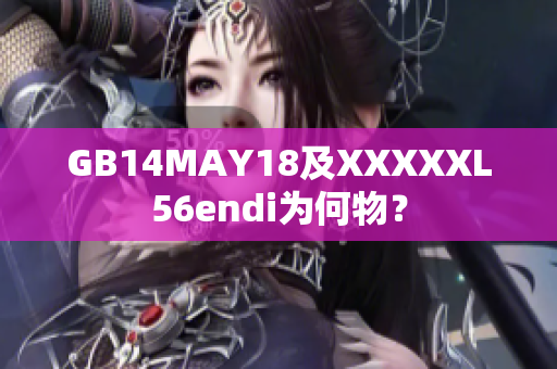 GB14MAY18及XXXXXL56endi為何物？